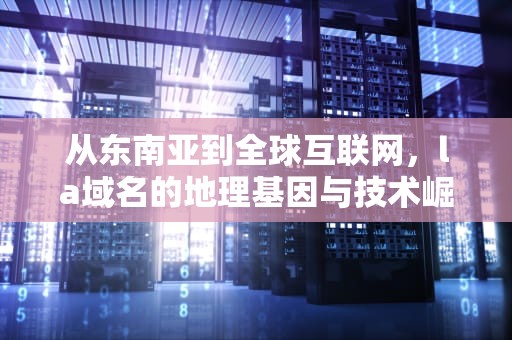 从东南亚到全球互联网，la域名的地理基因与技术崛起，la域名是哪里的
