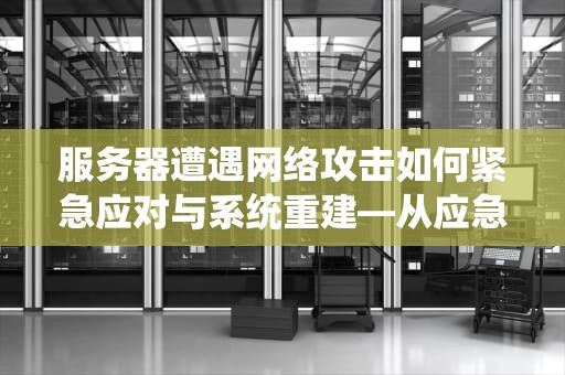 服务器遭遇网络攻击如何紧急应对与系统重建—从应急响应到安全防御的全方位指南，服务器被打了怎么办恢复