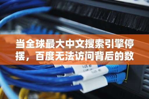 当全球最大中文搜索引擎停摆，百度无法访问背后的数字文明危机，百度无法访问该网页是怎么回事