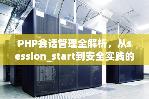PHP会话管理全解析，从session_start到安全实践的深度指南，sessionstart的作用
