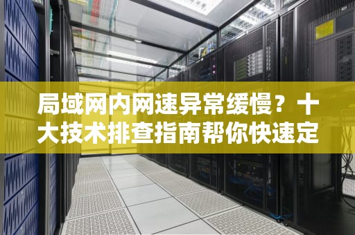 局域网内网速异常缓慢？十大技术排查指南帮你快速定位症结，局域网内网速慢的原因