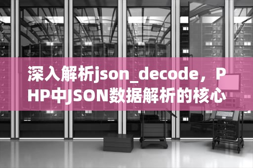 深入解析json_decode，PHP中JSON数据解析的核心技术与实战应用，jsondecodeerror