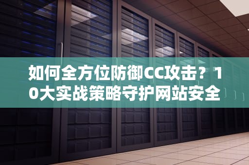 如何全方位防御CC攻击？10大实战策略守护网站安全，如何防cc攻击