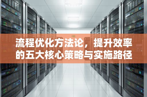 流程优化方法论，提升效率的五大核心策略与实施路径，esia流程优化方法