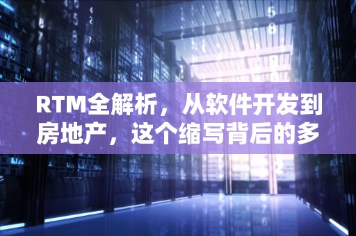 RTM全解析，从软件开发到房地产，这个缩写背后的多重含义，RTM什么意思中文翻译