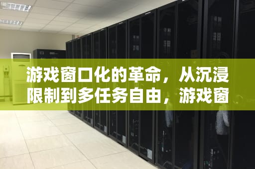 游戏窗口化的革命，从沉浸限制到多任务自由，游戏窗口化快捷键是什么