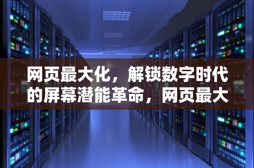 网页最大化，解锁数字时代的屏幕潜能革命，网页最大化快捷键