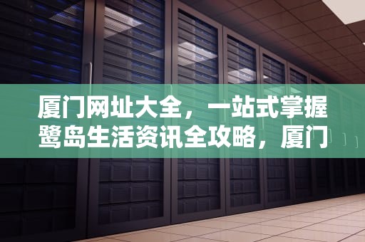 厦门网址大全，一站式掌握鹭岛生活资讯全攻略，厦门网站搜索排名