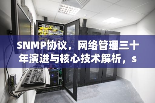 SNMP协议，网络管理三十年演进与核心技术解析，snmp协议的功能和作用