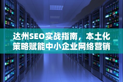 达州SEO实战指南，本土化策略赋能中小企业网络营销突围，达州SEO
