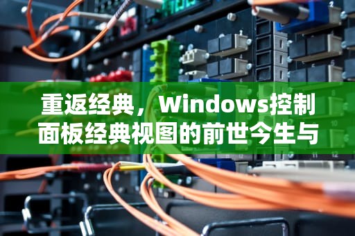 重返经典，Windows控制面板经典视图的前世今生与未来启示，控制面板经典视图在哪里