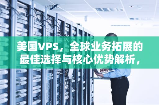 美国VPS，全球业务拓展的最佳选择与核心优势解析，美国美国人