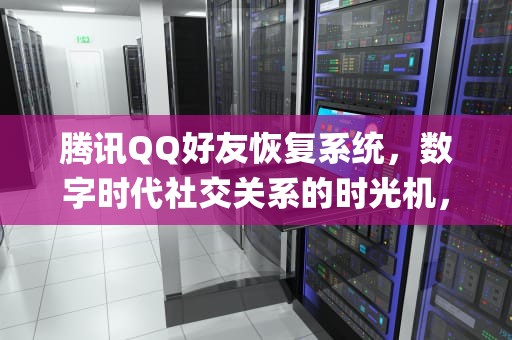 腾讯QQ好友恢复系统，数字时代社交关系的时光机，腾讯qq好友恢复系统官网