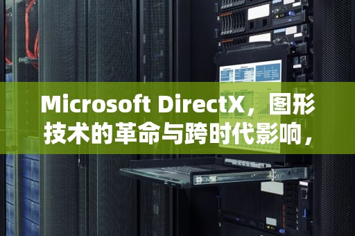 Microsoft DirectX，图形技术的革命与跨时代影响，microsoft direct需要安装吗
