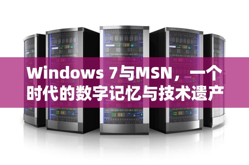 Windows 7与MSN，一个时代的数字记忆与技术遗产，win7 msn怎么用