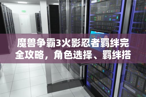 魔兽争霸3火影忍者羁绊完全攻略，角色选择、羁绊搭配与高阶技巧，魔兽火影忍者羁绊攻略大全