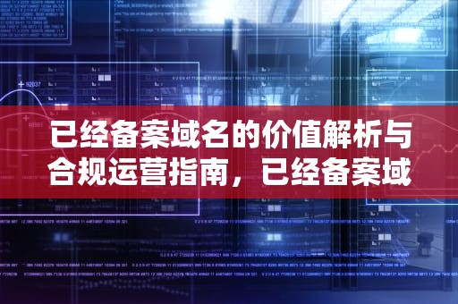 已经备案域名的价值解析与合规运营指南，已经备案域名出售