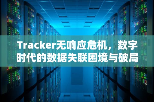 Tracker无响应危机，数字时代的数据失联困境与破局之道，tracker 错误