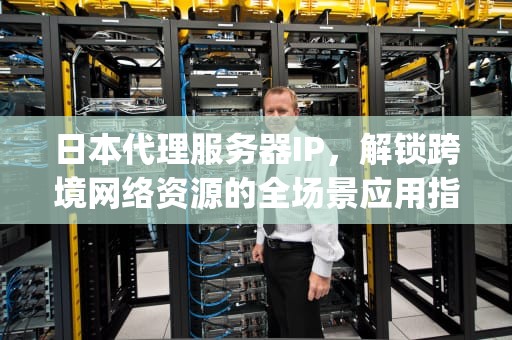 日本代理服务器IP，解锁跨境网络资源的全场景应用指南，日本代理服务器ip免费