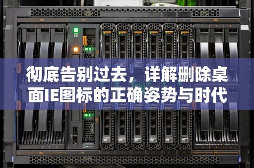 彻底告别过去，详解删除桌面IE图标的正确姿势与时代意义，删除桌面ie图标 win10