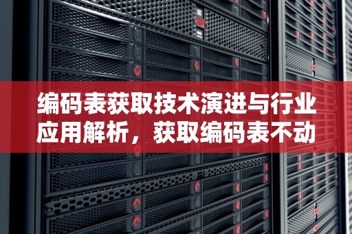 编码表获取技术演进与行业应用解析，获取编码表不动了