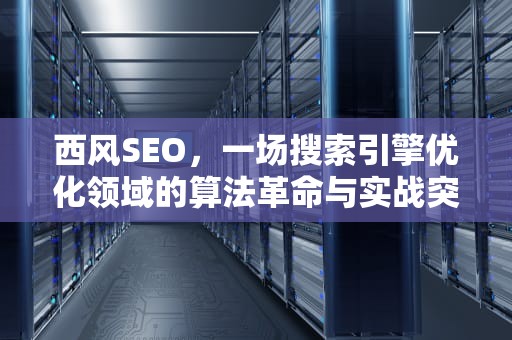 西风SEO，一场搜索引擎优化领域的算法革命与实战突围，西风瑟瑟夜犹寒,倚窗前,不成眠