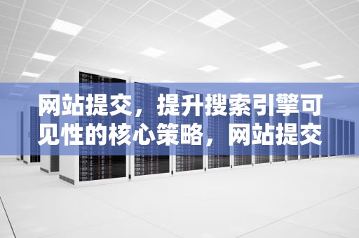 网站提交，提升搜索引擎可见性的核心策略，网站提交入口