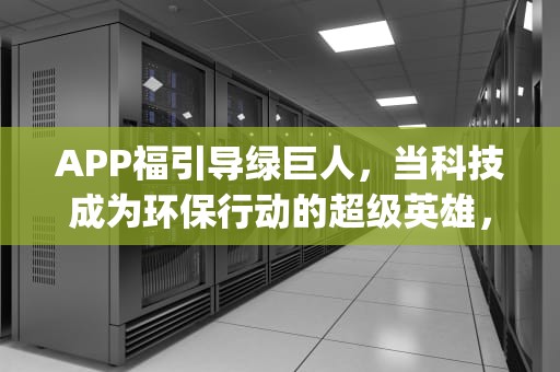 APP福引导绿巨人，当科技成为环保行动的超级英雄，app福引导绿巨人破解版