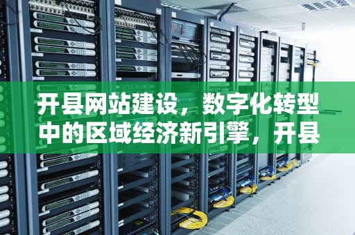 开县网站建设，数字化转型中的区域经济新引擎，开县网站建设服务为先