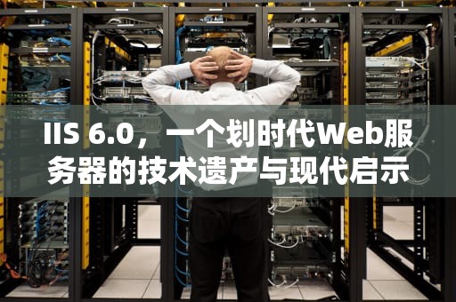 IIS 6.0，一个划时代Web服务器的技术遗产与现代启示，iis6.0默认可执行文件