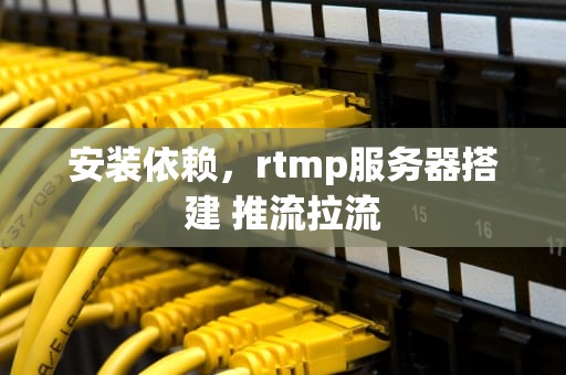 安装依赖，rtmp服务器搭建 推流拉流