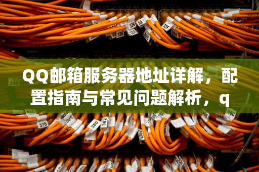 QQ邮箱服务器地址详解,配置指南与常见问题解析,qq邮箱服务器地址和端口在哪里找 QQ邮箱服务器地址详解,配置指南与常见问题解析,qq邮箱服务器地址和端口在哪里找
