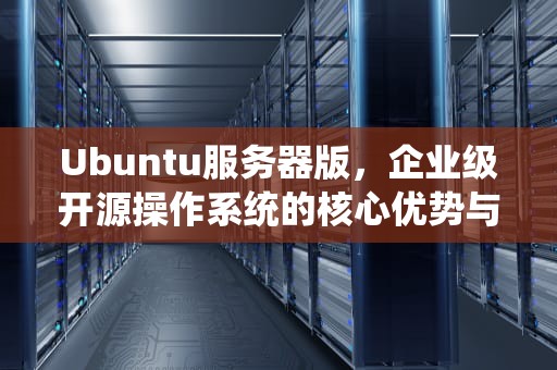 Ubuntu服务器版，企业级开源操作系统的核心优势与实践指南，ubuntu服务器版和桌面版区别
