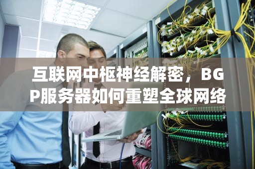 互联网中枢神经解密，BGP服务器如何重塑全球网络拓扑，bgp服务器是什么意思