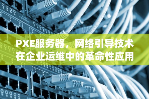 PXE服务器，网络引导技术在企业运维中的革命性应用，windows搭建pxe服务器