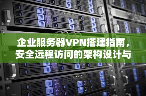 企业服务器VPN搭建指南，安全远程访问的架构设计与实践