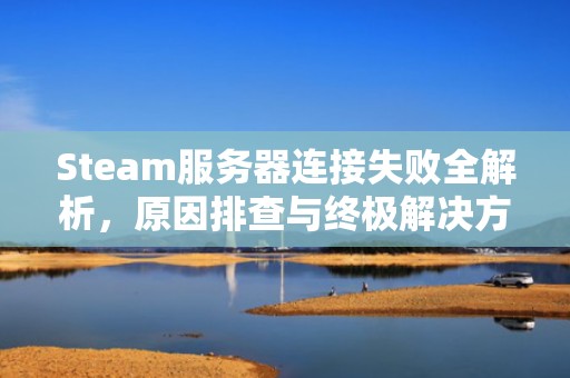 Steam服务器连接失败全解析，原因排查与终极解决方案，网络正常但steam无法连接服务器