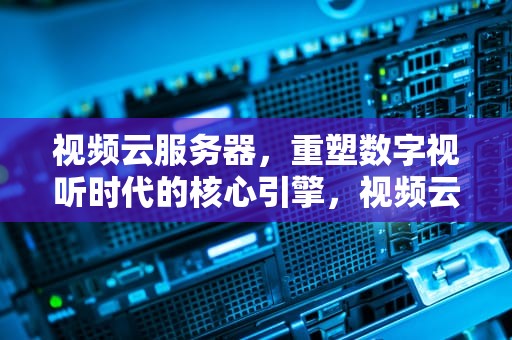 视频云服务器，重塑数字视听时代的核心引擎，视频云服务器带宽多少合适