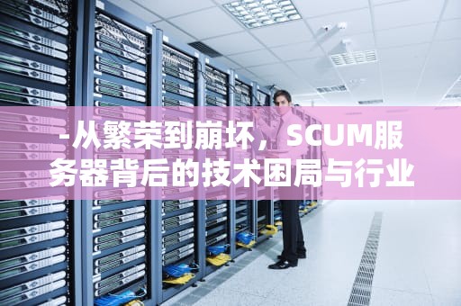 -从繁荣到崩坏，SCUM服务器背后的技术困局与行业反思，scum服务器多少钱一个月