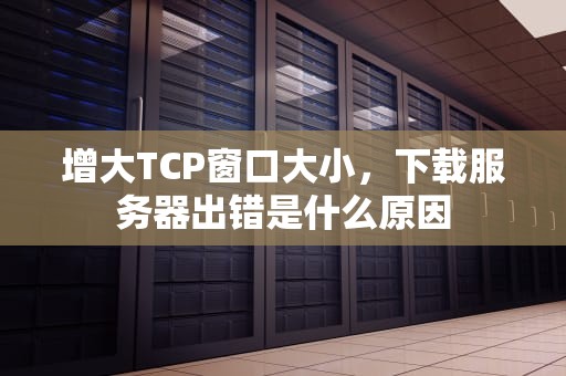 增大TCP窗口大小，下载服务器出错是什么原因