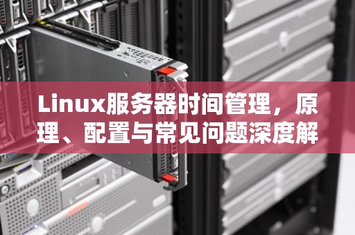 Linux服务器时间管理，原理、配置与常见问题深度解析，linux服务器时间怎么校准