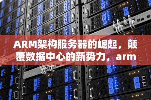 ARM架构服务器的崛起，颠覆数据中心的新势力，arm架构服务器有哪些