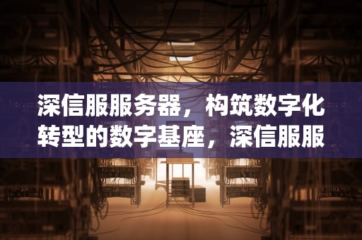 深信服服务器，构筑数字化转型的数字基座，深信服服务器管理口ip