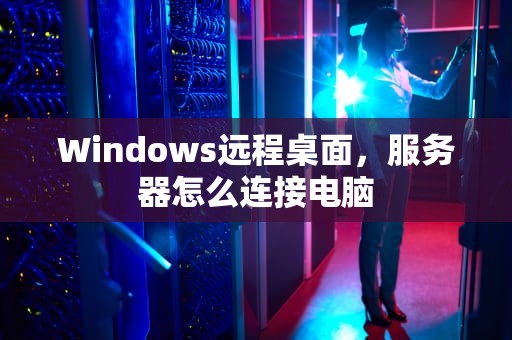 Windows远程桌面，服务器怎么连接电脑