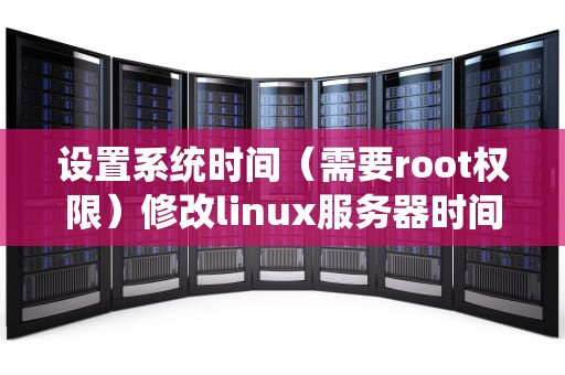 设置系统时间（需要root权限）修改linux服务器时间命令