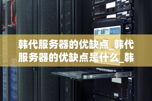 韩代服务器的优缺点_韩代服务器的优缺点是什么_韩代服务器的优缺点分析