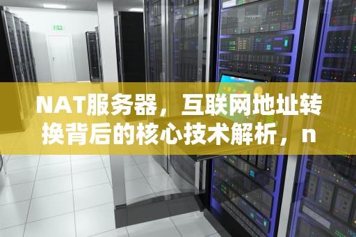 NAT服务器，互联网地址转换背后的核心技术解析，nat服务器搭建