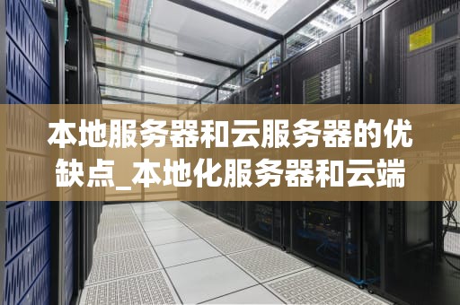 本地服务器和云服务器的优缺点_本地化服务器和云端区别_本地服务器与云服务器的比较分析
