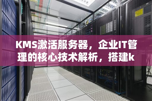 KMS激活服务器，企业IT管理的核心技术解析，搭建kms激活服务器