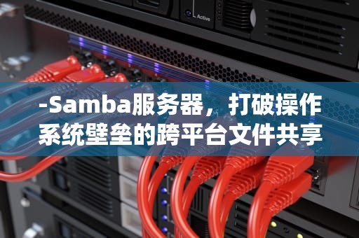 -Samba服务器，打破操作系统壁垒的跨平台文件共享利器，samba服务器的配置文件是